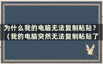 为什么我的电脑无法复制粘贴？ （我的电脑突然无法复制粘贴了 ）